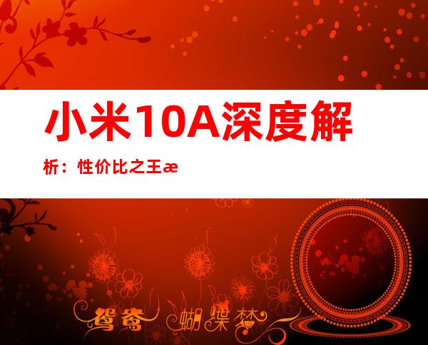小米10A深度解析：性价比之王是否实至名归